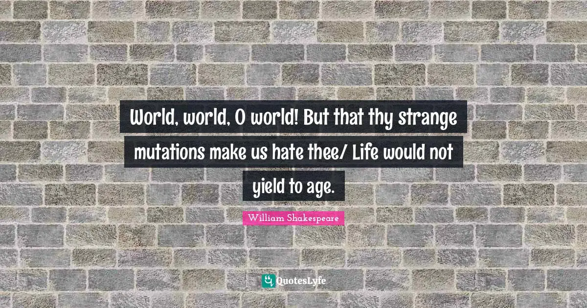 World, world, O world! But that thy strange mutations make us hate thee/ Life would not yield to age.