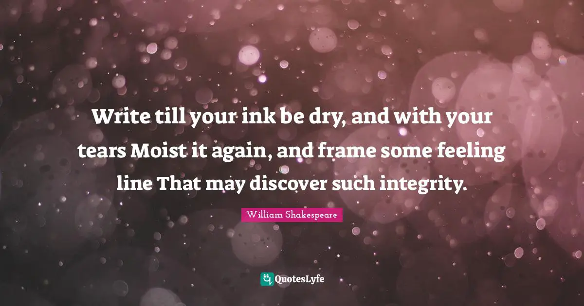 Write till your ink be dry, and with your tears Moist it again, and frame some feeling line That may discover such integrity.