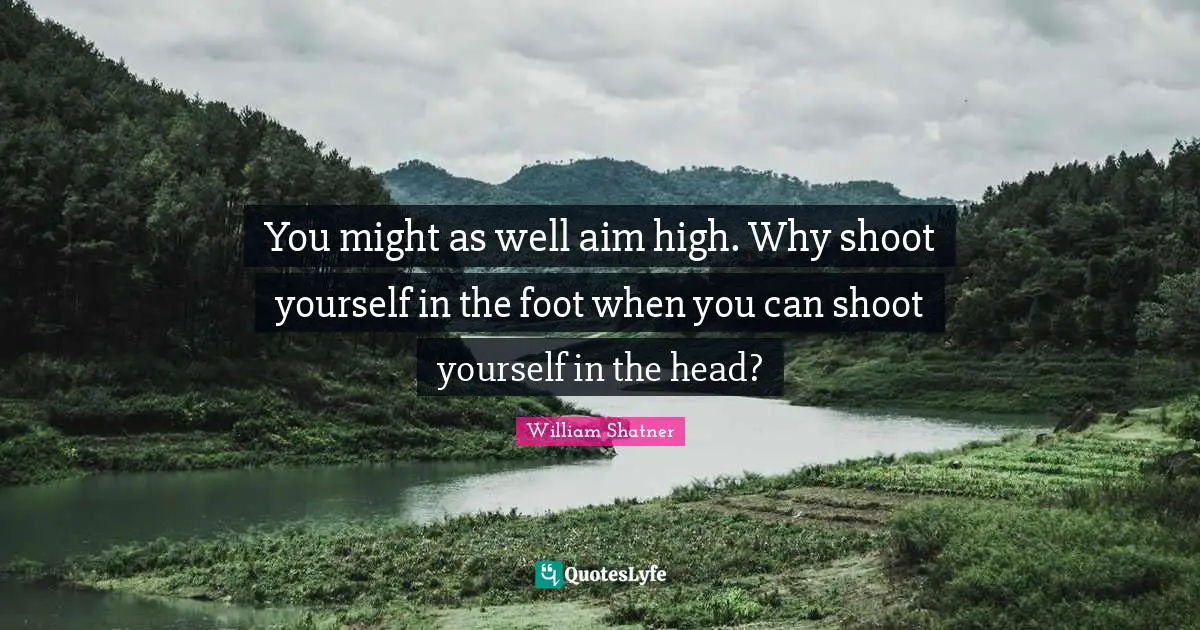 Aim High Quotes: "You might as well aim high. Why shoot yourself in the foot when you can shoot yourself in the head?"