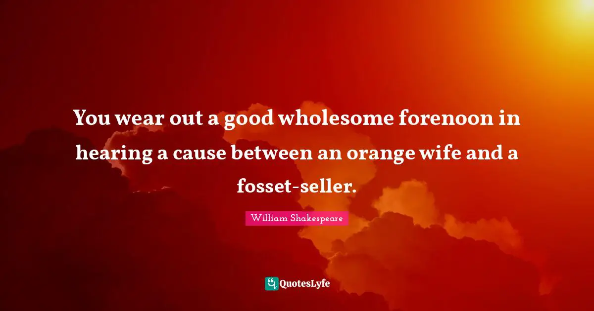 You wear out a good wholesome forenoon in hearing a cause between an orange wife and a fosset-seller.