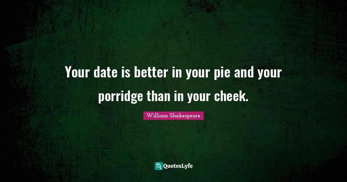 Your date is better in your pie and your porridge than in your cheek.