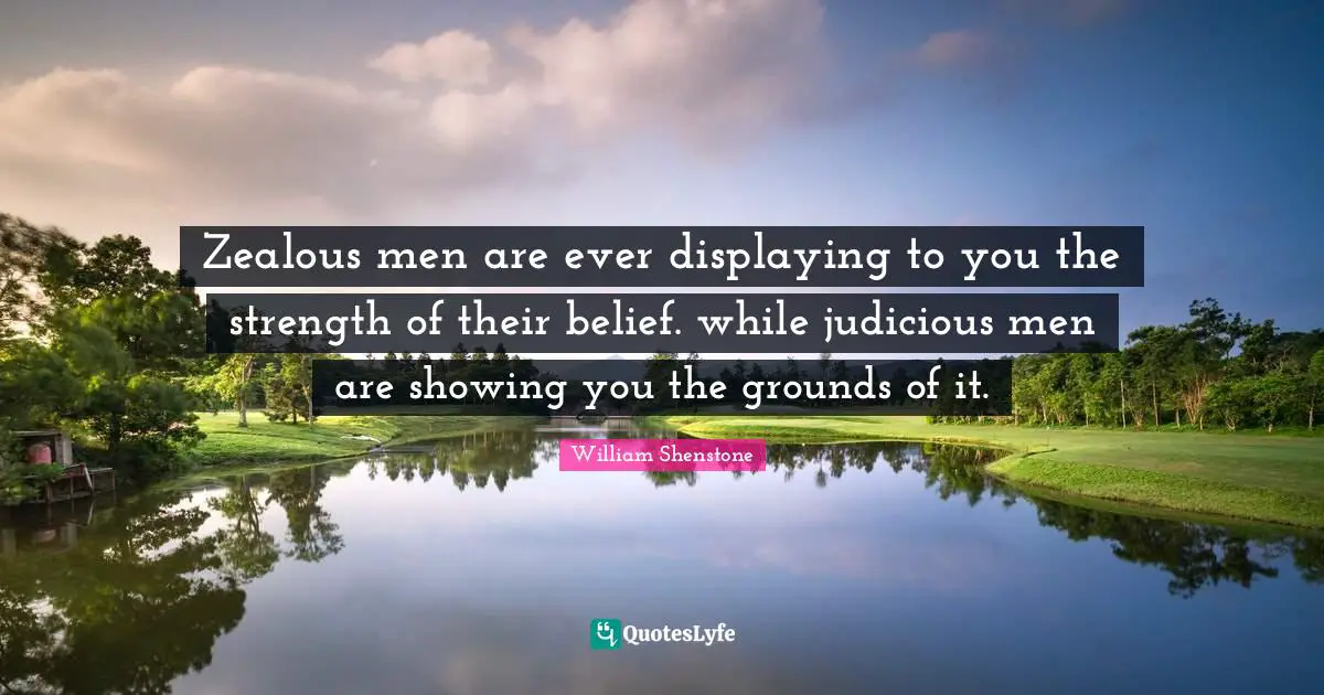 Zealous men are ever displaying to you the strength of their belief. while judicious men are showing you the grounds of it.