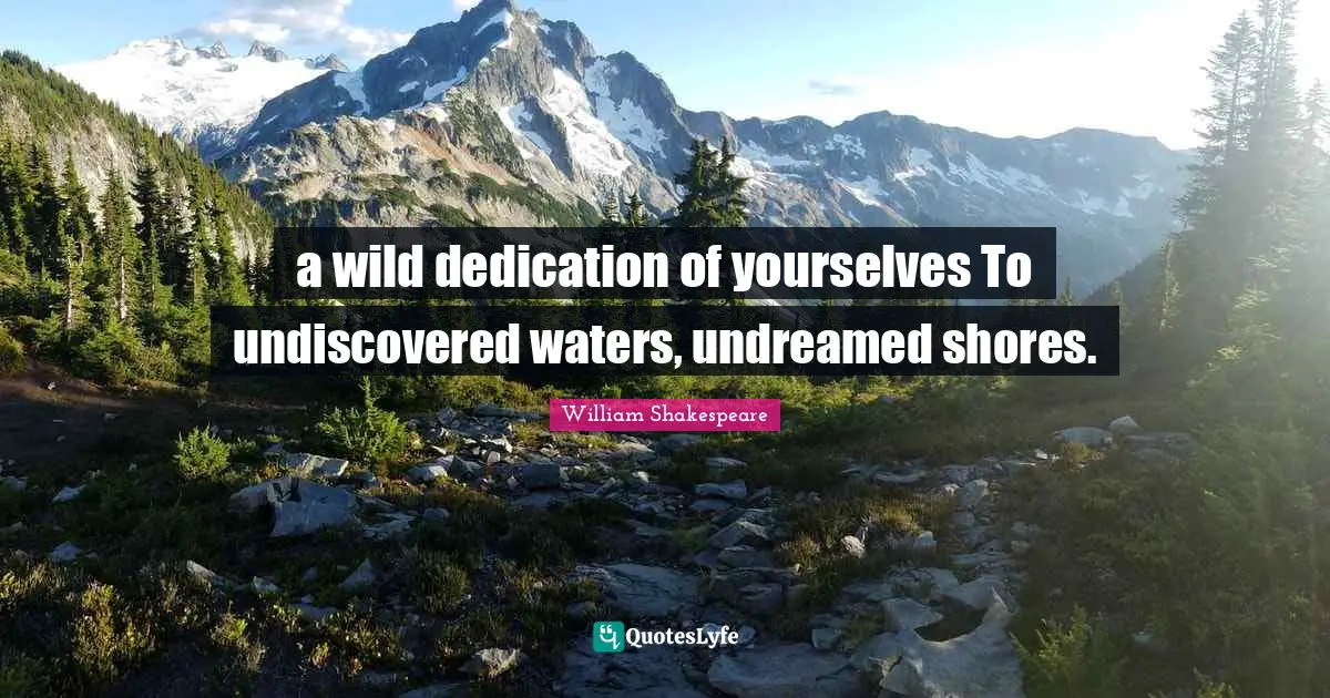 a wild dedication of yourselves To undiscovered waters, undreamed shores.