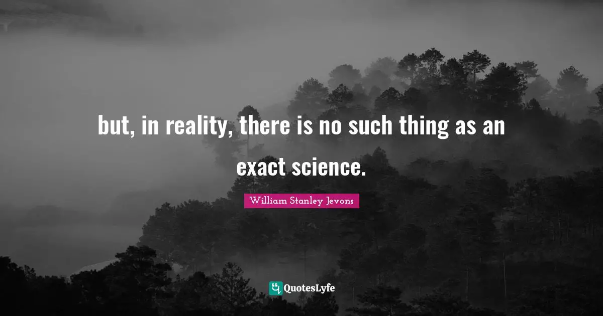 William Stanley Jevons Quotes: but, in reality, there is no such thing as an exact science.