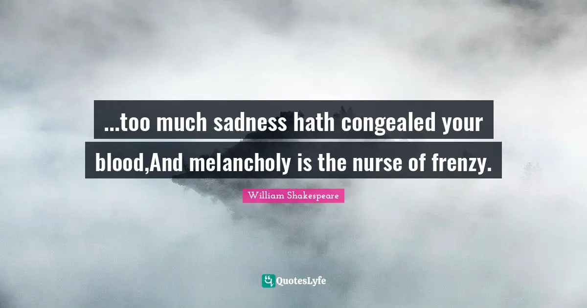 ...too much sadness hath congealed your blood,And melancholy is the nurse of frenzy.