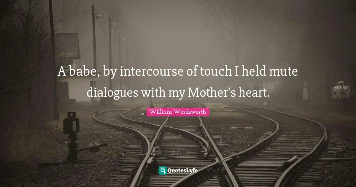 A babe, by intercourse of touch I held mute dialogues with my Mother's heart.