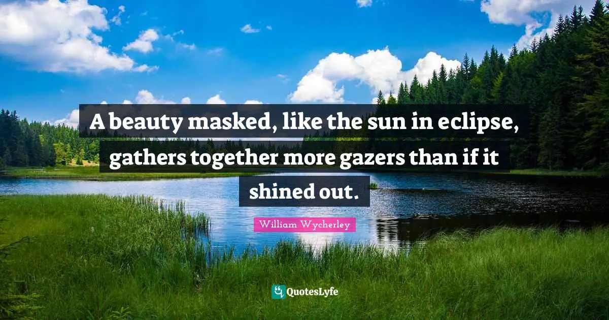 A beauty masked, like the sun in eclipse, gathers together more gazers than if it shined out.