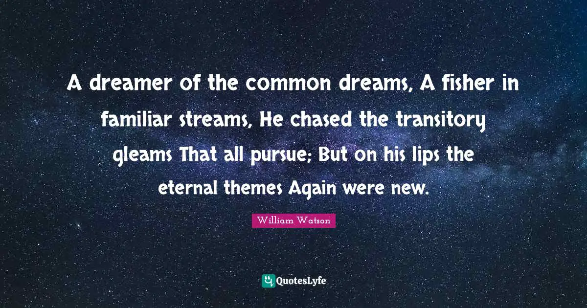 A dreamer of the common dreams, A fisher in familiar streams, He chased the transitory gleams That all pursue; But on his lips the eternal themes Again were new.