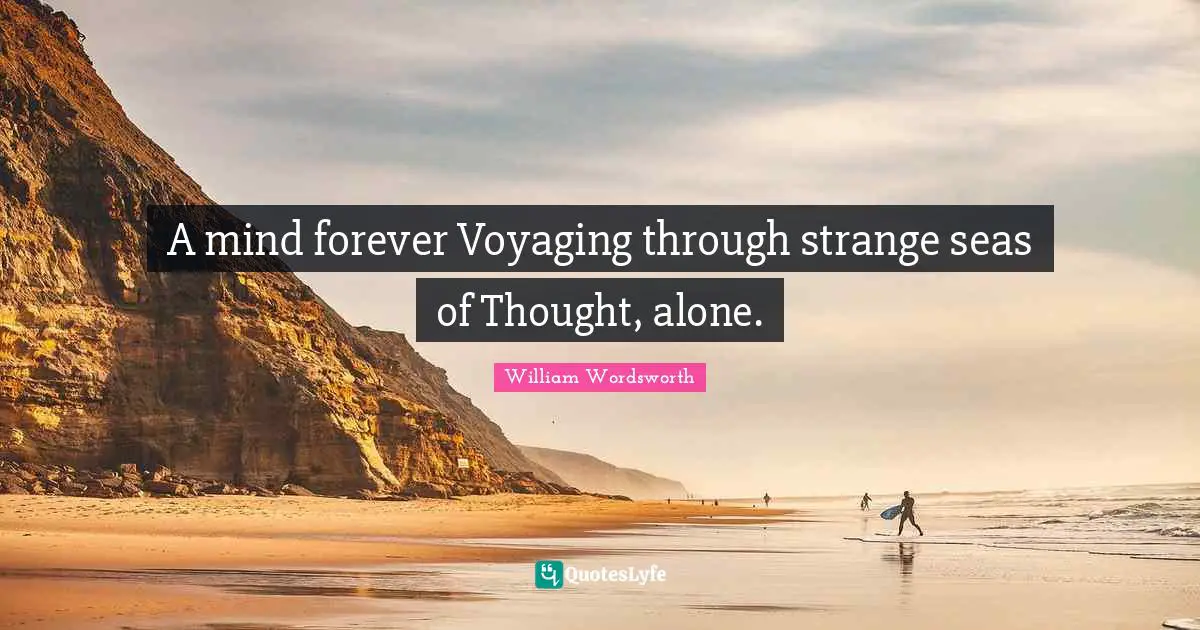 A mind forever Voyaging through strange seas of Thought, alone.