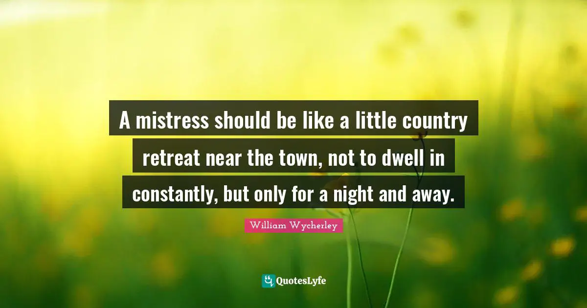 A mistress should be like a little country retreat near the town, not to dwell in constantly, but only for a night and away.