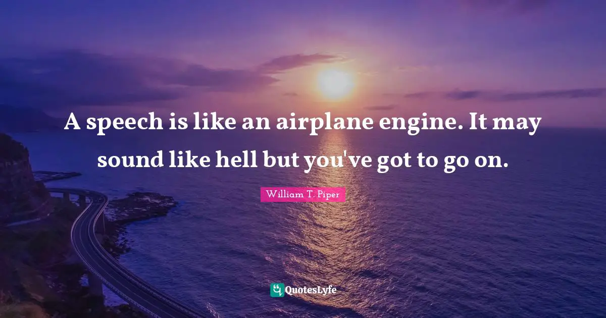 A speech is like an airplane engine. It may sound like hell but you've got to go on.