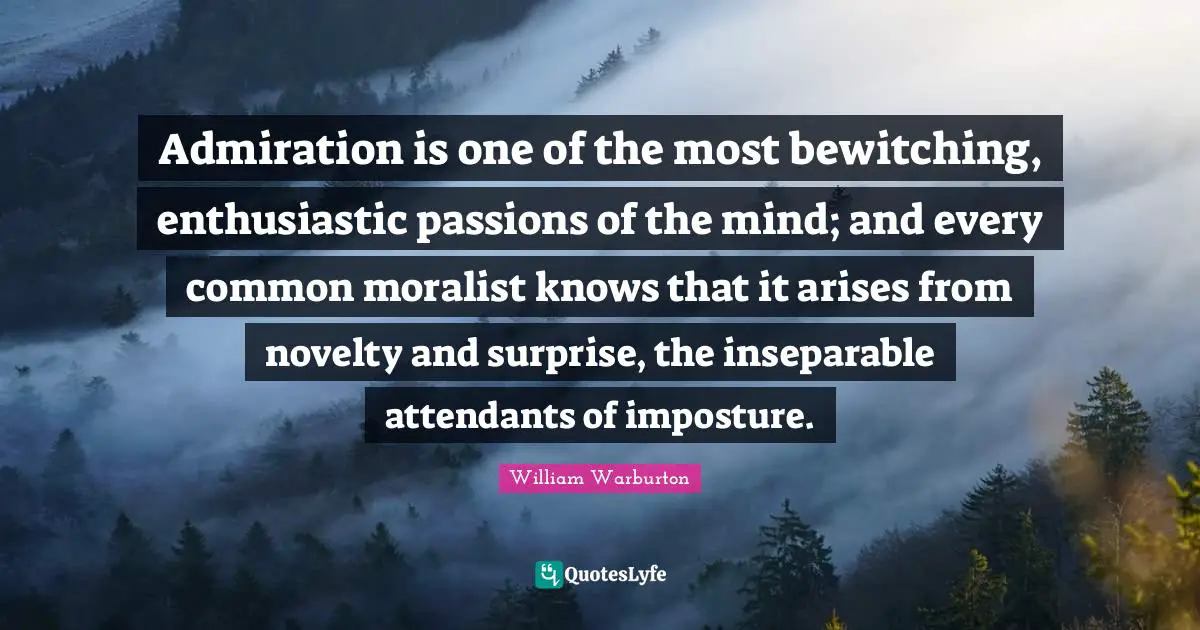 Admiration is one of the most bewitching, enthusiastic passions of the mind; and every common moralist knows that it arises from novelty and surprise, the inseparable attendants of imposture.