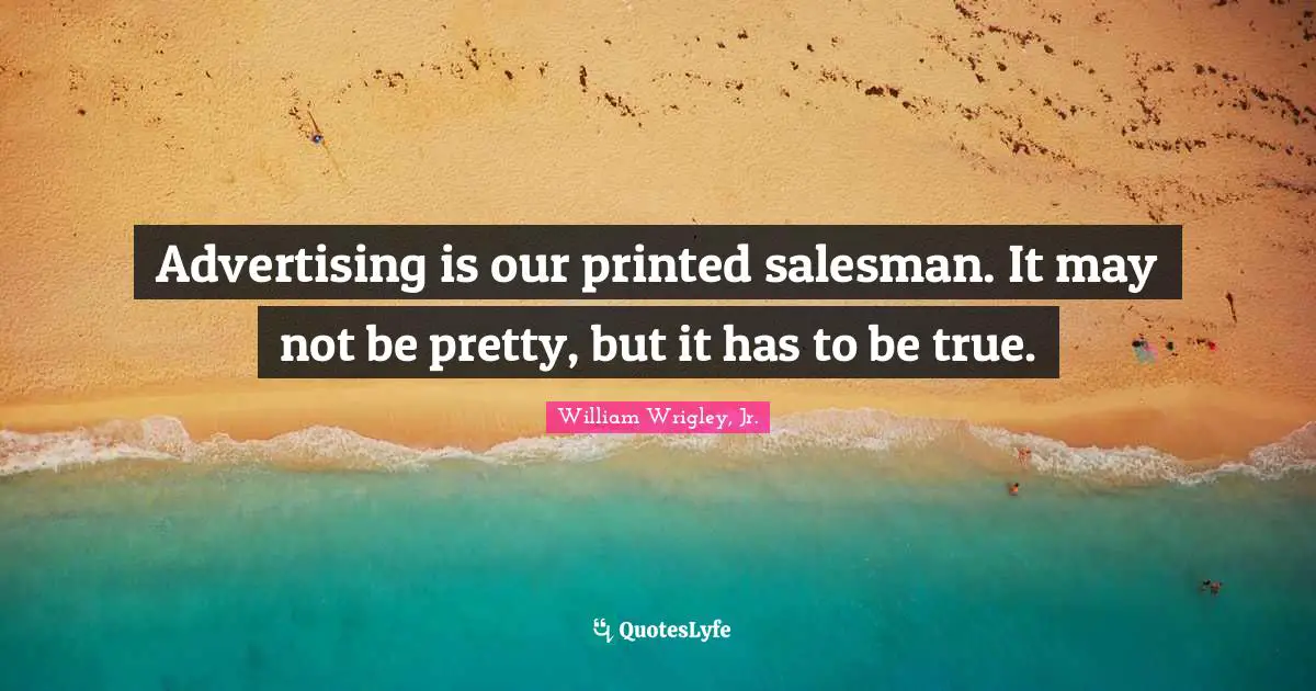 Advertising is our printed salesman. It may not be pretty, but it has to be true.