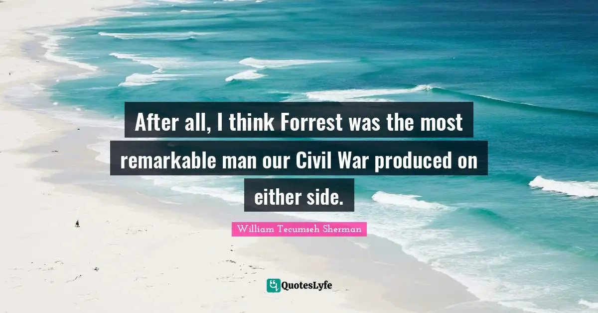 After all, I think Forrest was the most remarkable man our Civil War produced on either side.