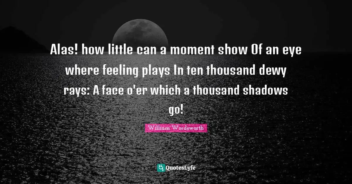 Alas! how little can a moment show Of an eye where feeling plays In ten thousand dewy rays: A face o'er which a thousand shadows go!