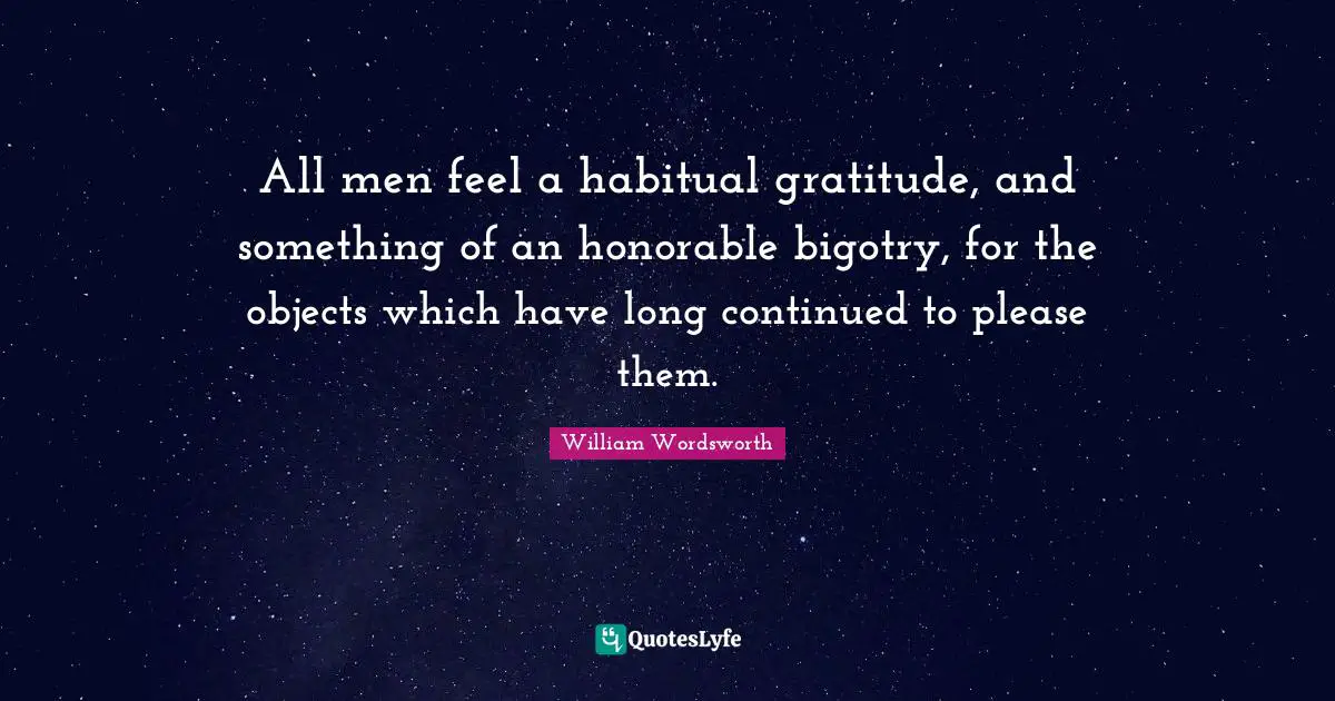 All men feel a habitual gratitude, and something of an honorable bigotry, for the objects which have long continued to please them.