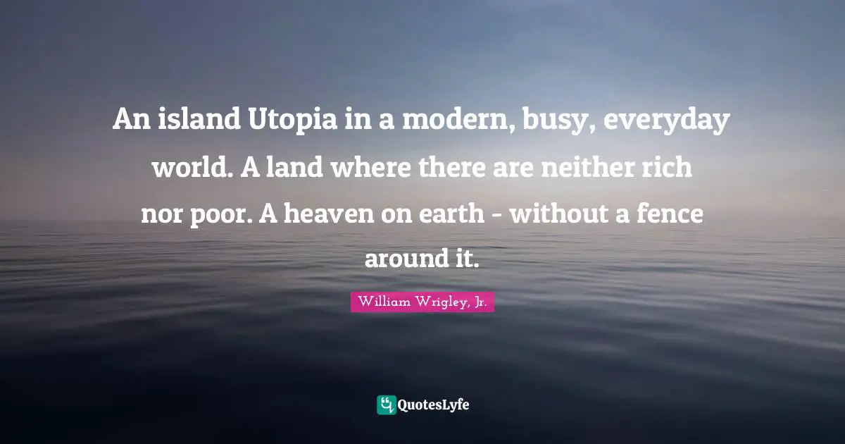 Heaven On Earth Quotes: "An island Utopia in a modern, busy, everyday world. A land where there are neither rich nor poor. A heaven on earth - without a fence around it."