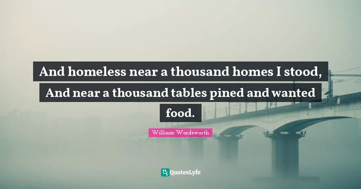 And homeless near a thousand homes I stood, And near a thousand tables pined and wanted food.