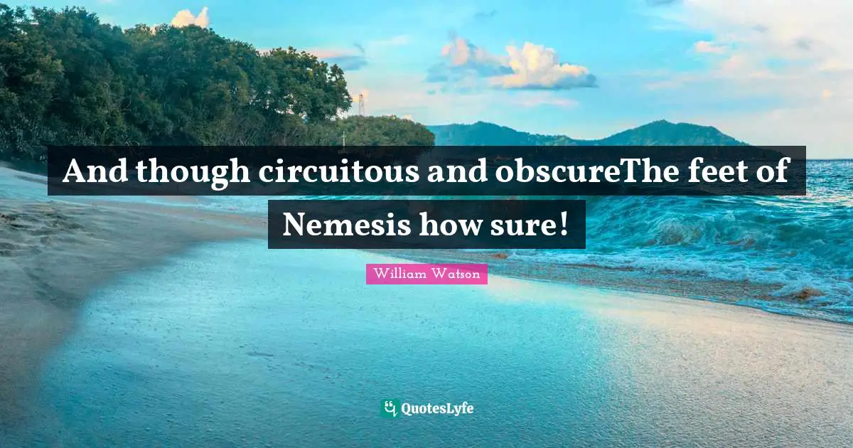 And though circuitous and obscureThe feet of Nemesis how sure!