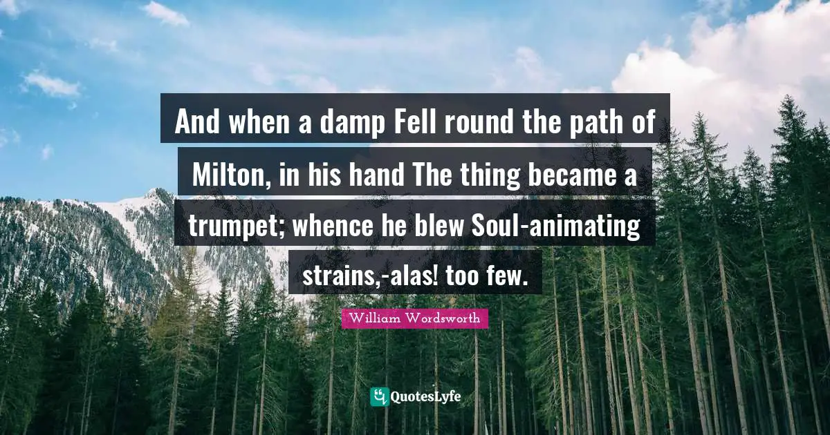And when a damp Fell round the path of Milton, in his hand The thing became a trumpet; whence he blew Soul-animating strains,-alas! too few.