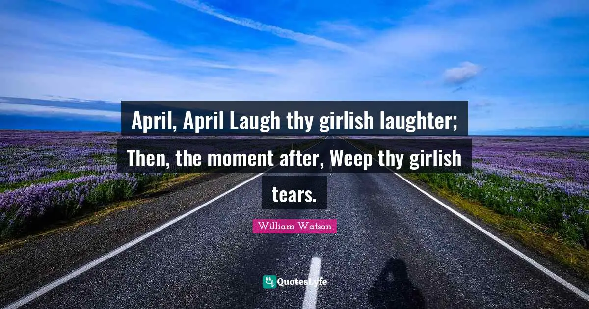 April, April Laugh thy girlish laughter; Then, the moment after, Weep thy girlish tears.