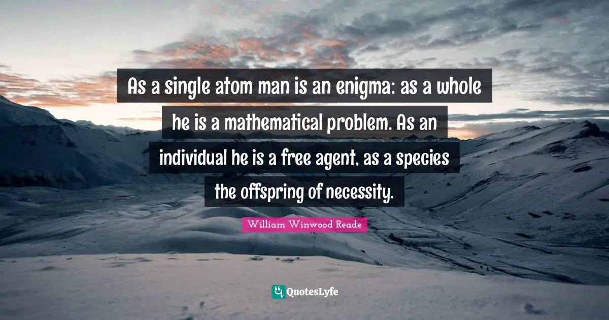As a single atom man is an enigma: as a whole he is a mathematical problem. As an individual he is a free agent, as a species the offspring of necessity.