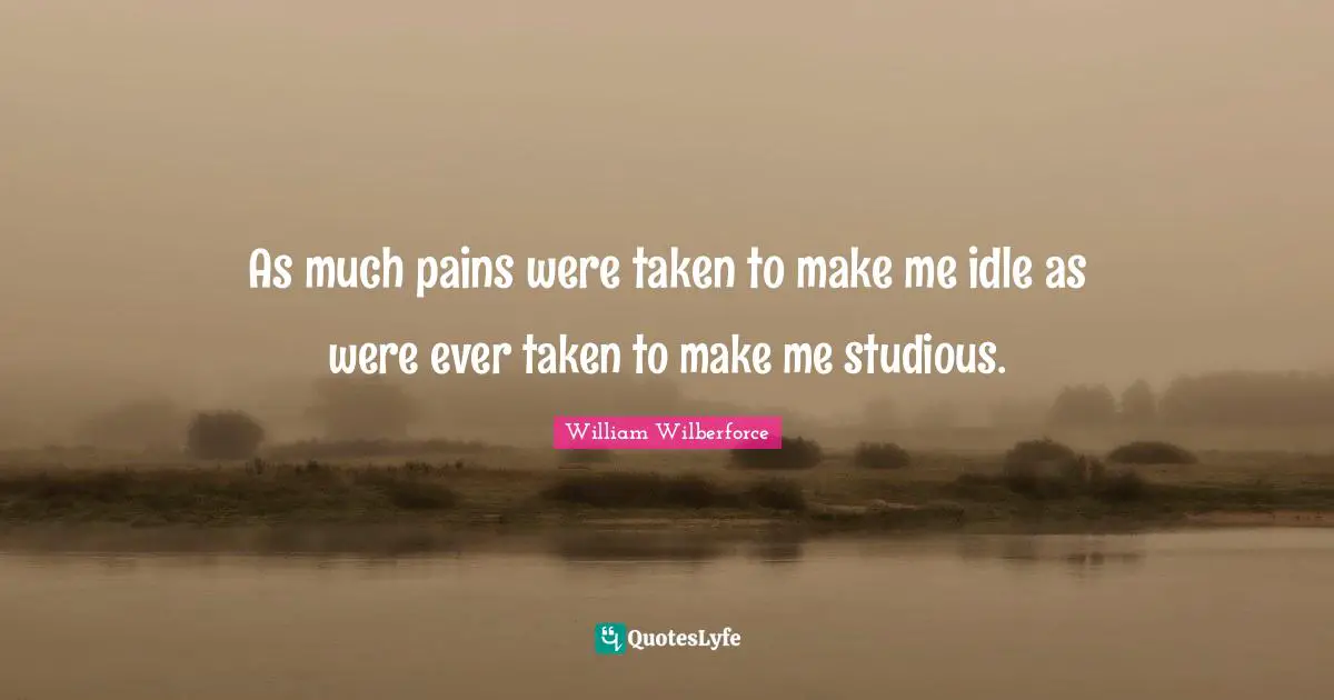 William Wilberforce Quotes: "As much pains were taken to make me idle as were ever taken to make me studious."