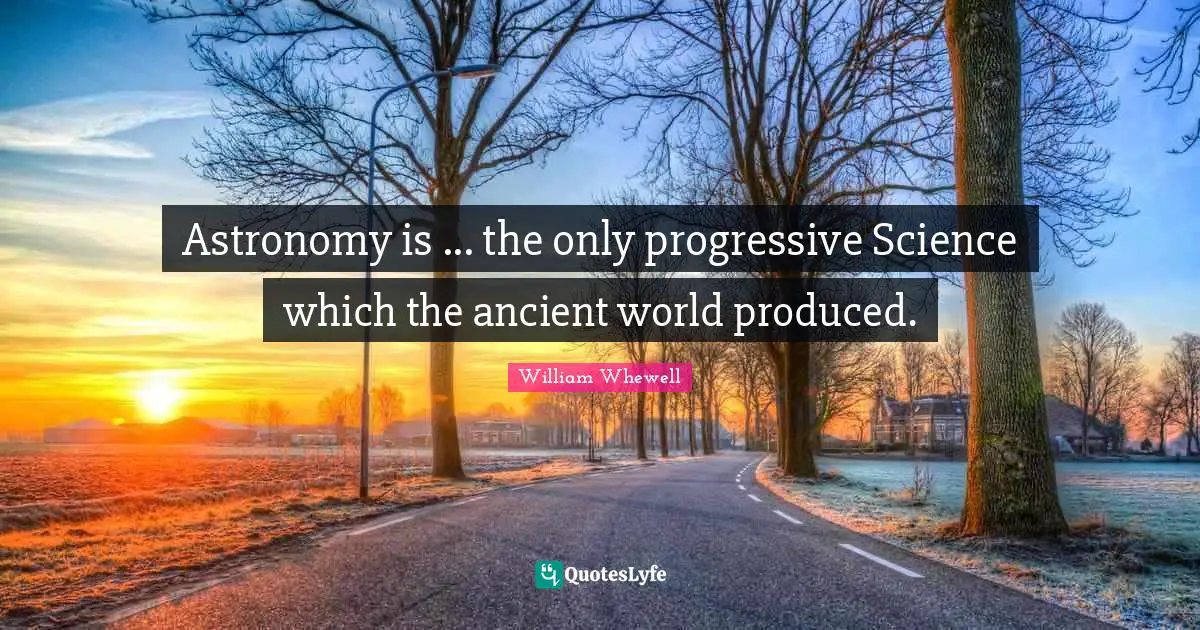 Astronomy is ... the only progressive Science which the ancient world produced.