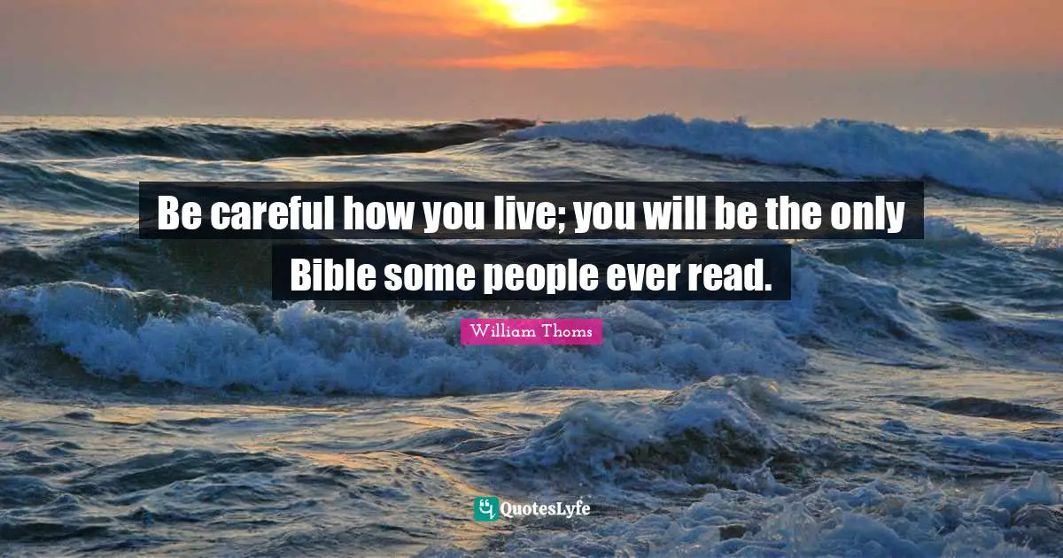 Be careful how you live; you will be the only Bible some people ever read.