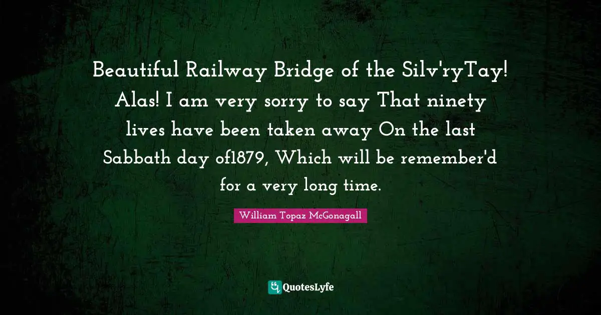 Beautiful Railway Bridge of the Silv'ryTay! Alas! I am very sorry to say That ninety lives have been taken away On the last Sabbath day of1879, Which will be remember'd for a very long time.