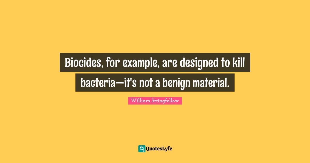 Biocides, for example, are designed to kill bacteria—it's not a benign material.