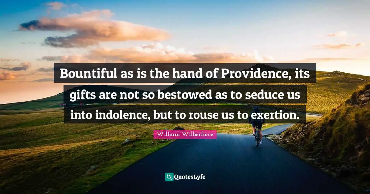 William Wilberforce Quotes: "Bountiful as is the hand of Providence, its gifts are not so bestowed as to seduce us into indolence, but to rouse us to exertion."