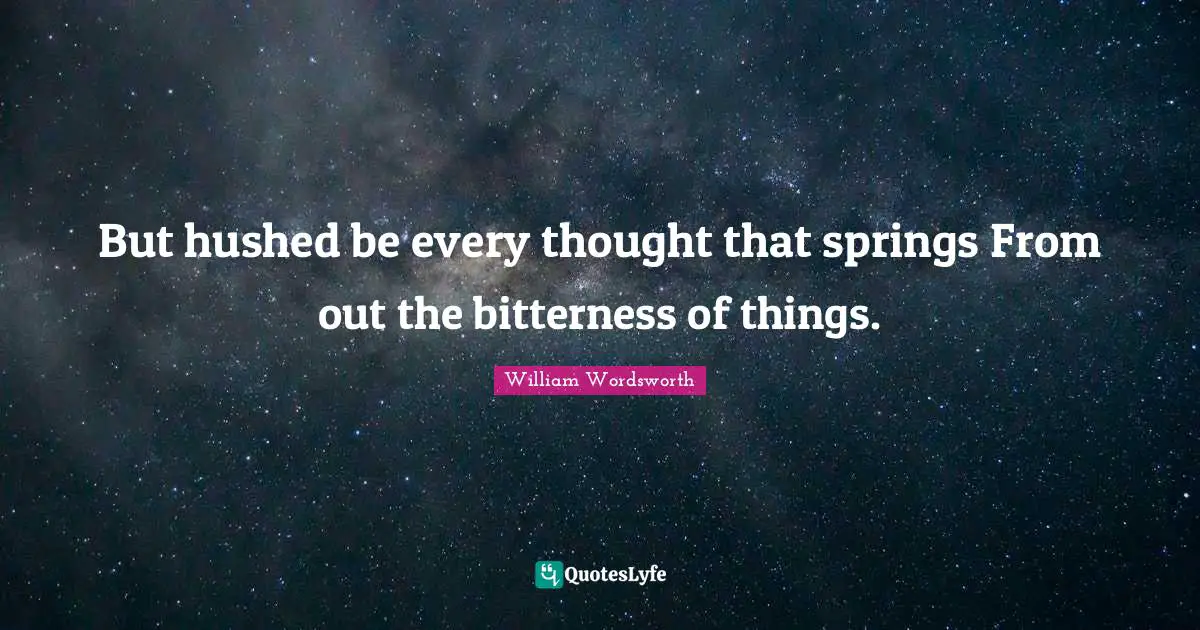 But hushed be every thought that springs From out the bitterness of things.