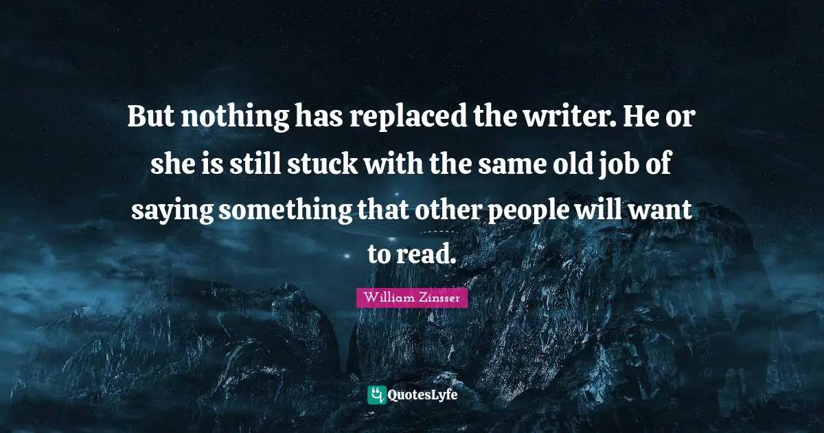 But nothing has replaced the writer. He or she is still stuck with the same old job of saying something that other people will want to read.