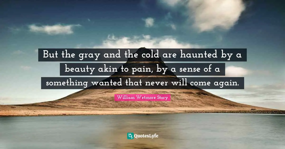 But the gray and the cold are haunted by a beauty akin to pain, by a sense of a something wanted that never will come again.