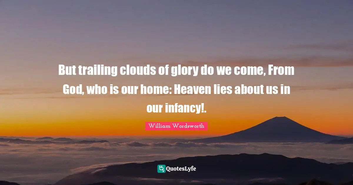Infancy Quotes: "But trailing clouds of glory do we come, From God, who is our home: Heaven lies about us in our infancy!."