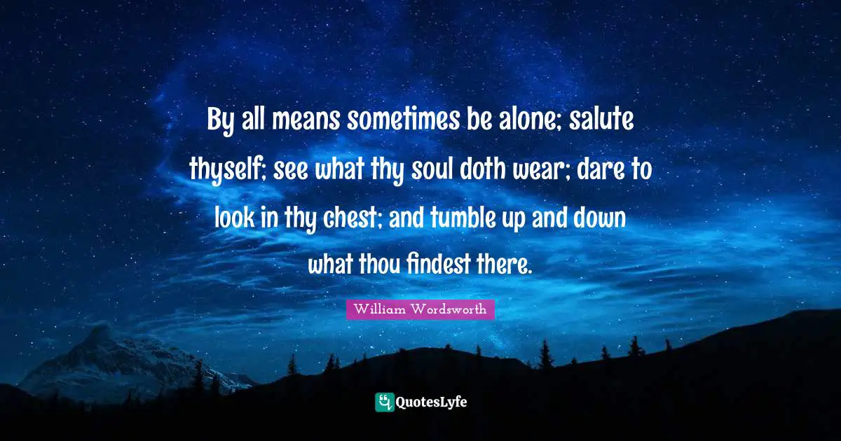 Down Quotes: "By all means sometimes be alone; salute thyself; see what thy soul doth wear; dare to look in thy chest; and tumble up and down what thou findest there."