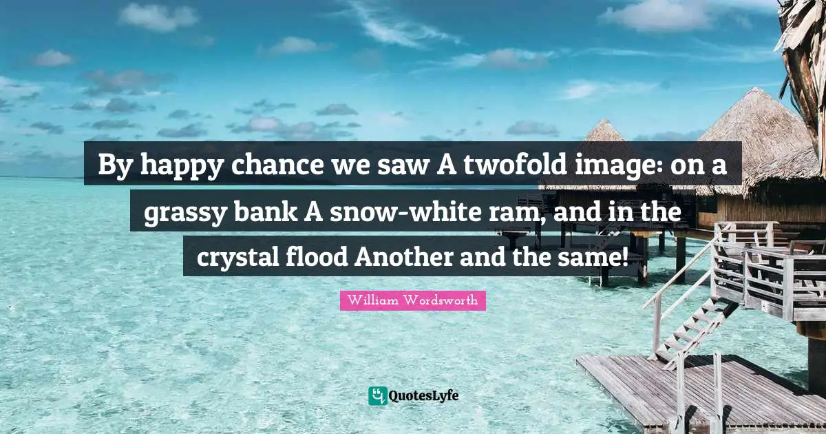 By happy chance we saw A twofold image: on a grassy bank A snow-white ram, and in the crystal flood Another and the same!