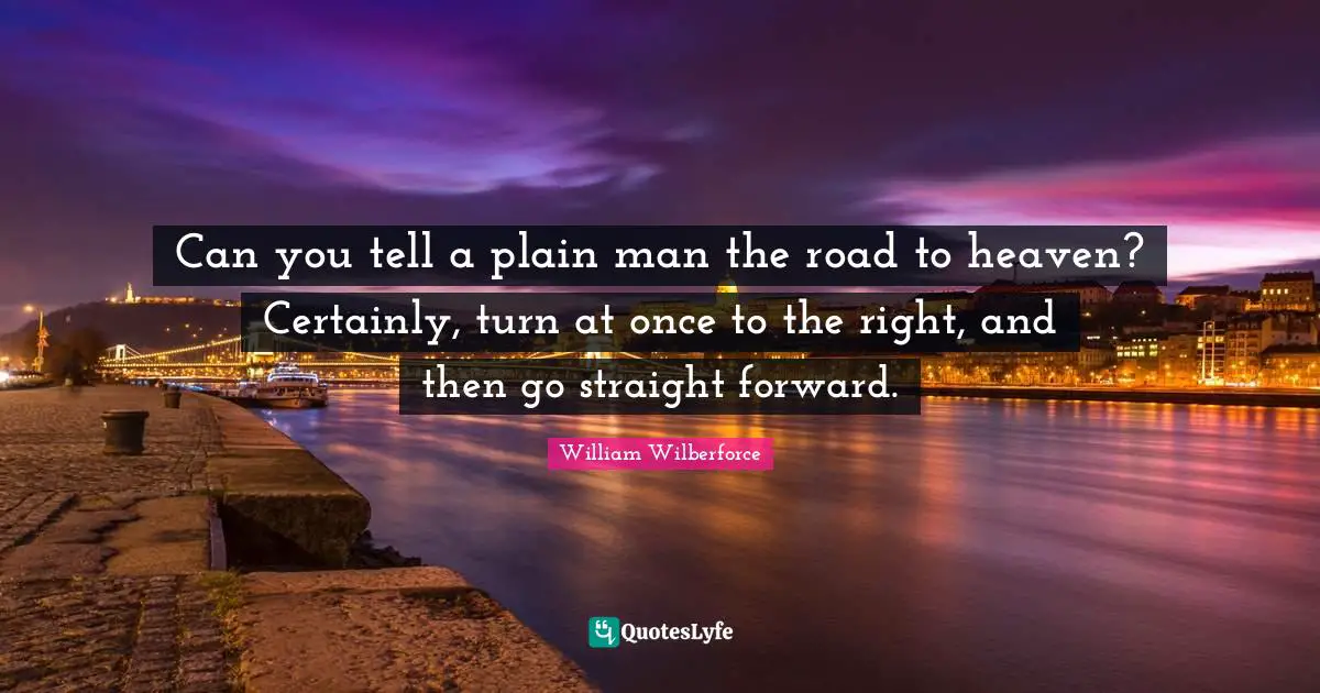 William Wilberforce Quotes: "Can you tell a plain man the road to heaven? Certainly, turn at once to the right, and then go straight forward."