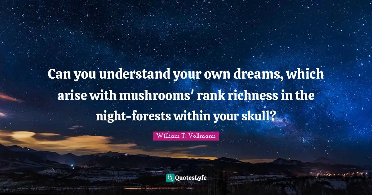 Can you understand your own dreams, which arise with mushrooms' rank richness in the night-forests within your skull?