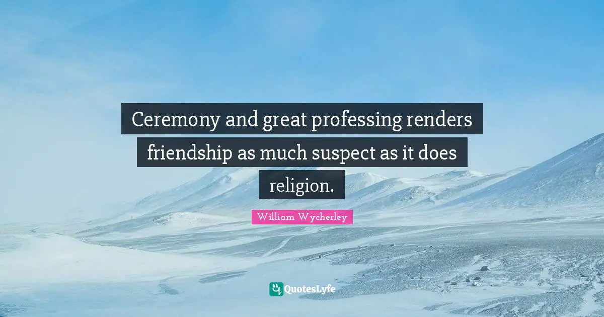 Ceremony and great professing renders friendship as much suspect as it does religion.