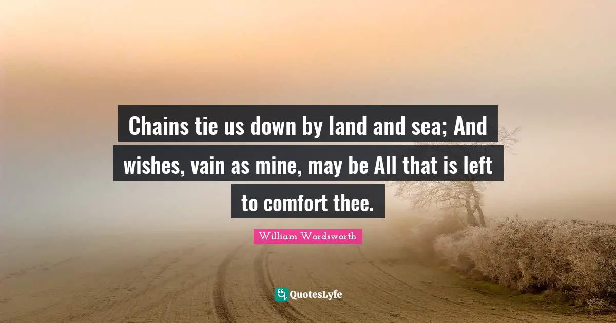 Chains tie us down by land and sea; And wishes, vain as mine, may be All that is left to comfort thee.