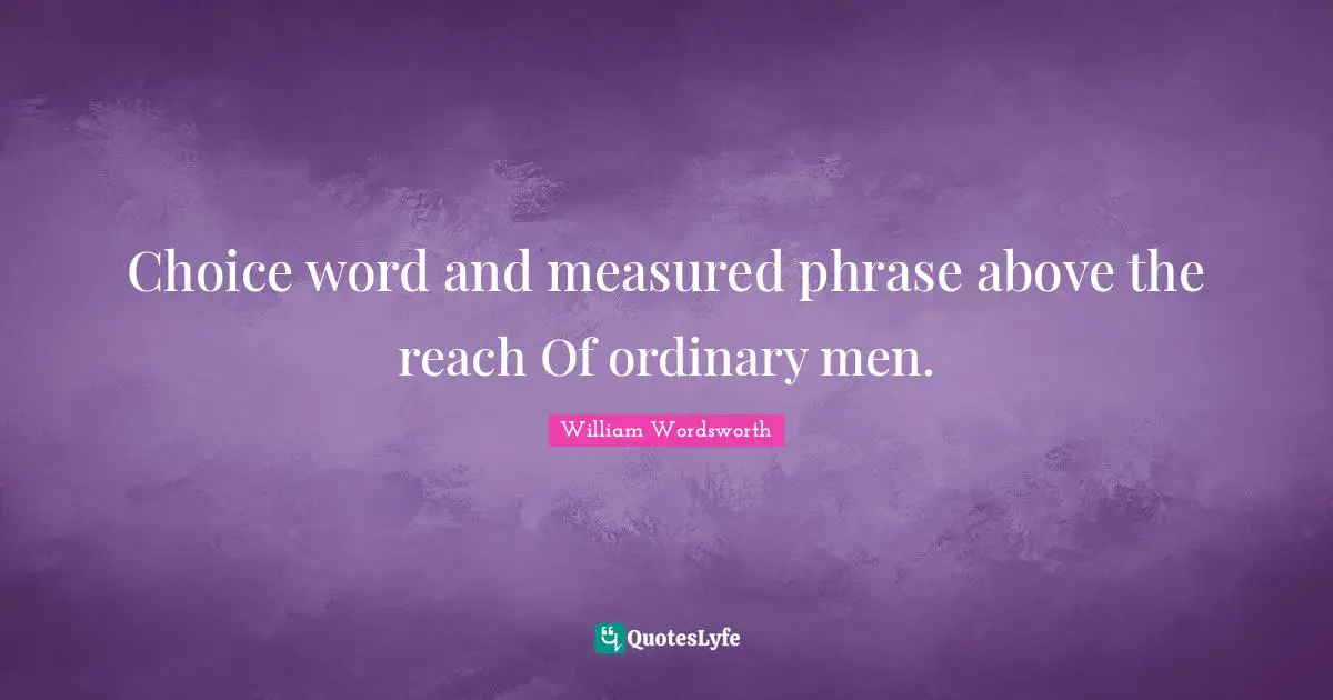 Choice word and measured phrase above the reach Of ordinary men.