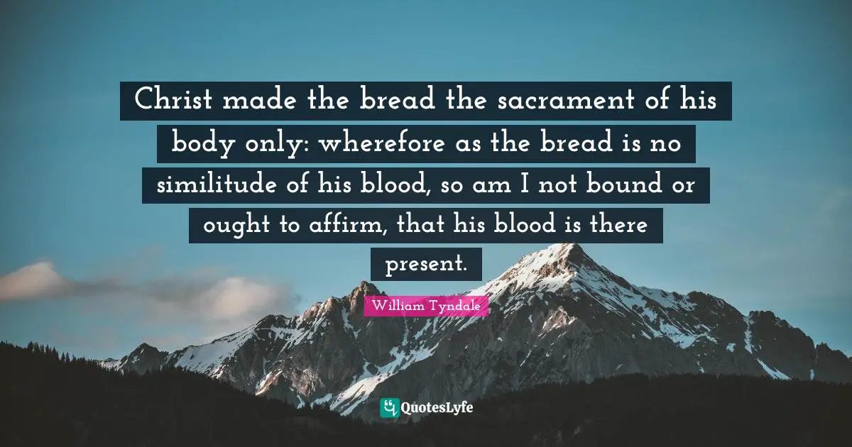 William Tyndale Quotes: Christ made the bread the sacrament of his body only: wherefore as the bread is no similitude of his blood, so am I not bound or ought to affirm, that his blood is there present.