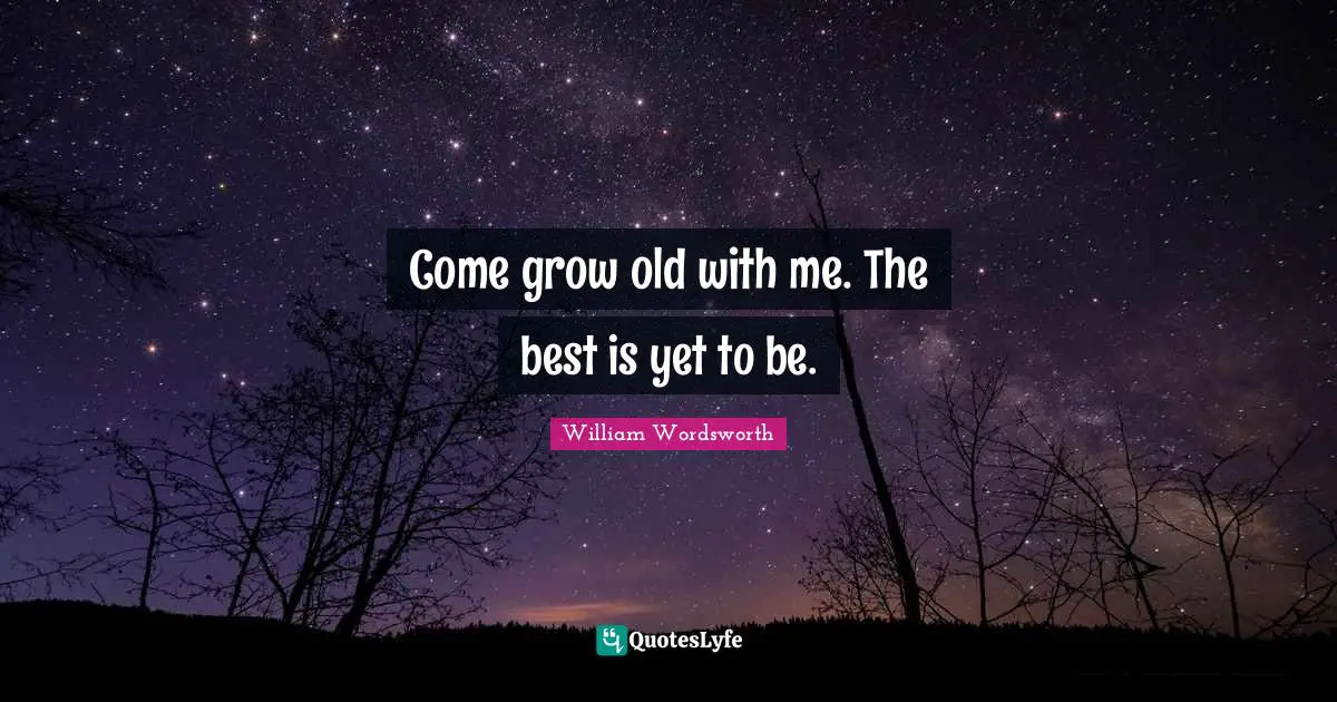 William Wordsworth Quotes: Come grow old with me. The best is yet to be.