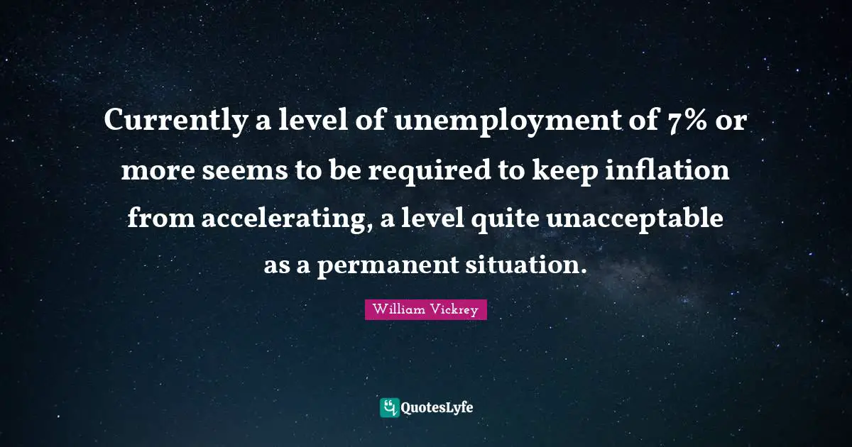 Currently a level of unemployment of 7% or more seems to be required to keep inflation from accelerating, a level quite unacceptable as a permanent situation.