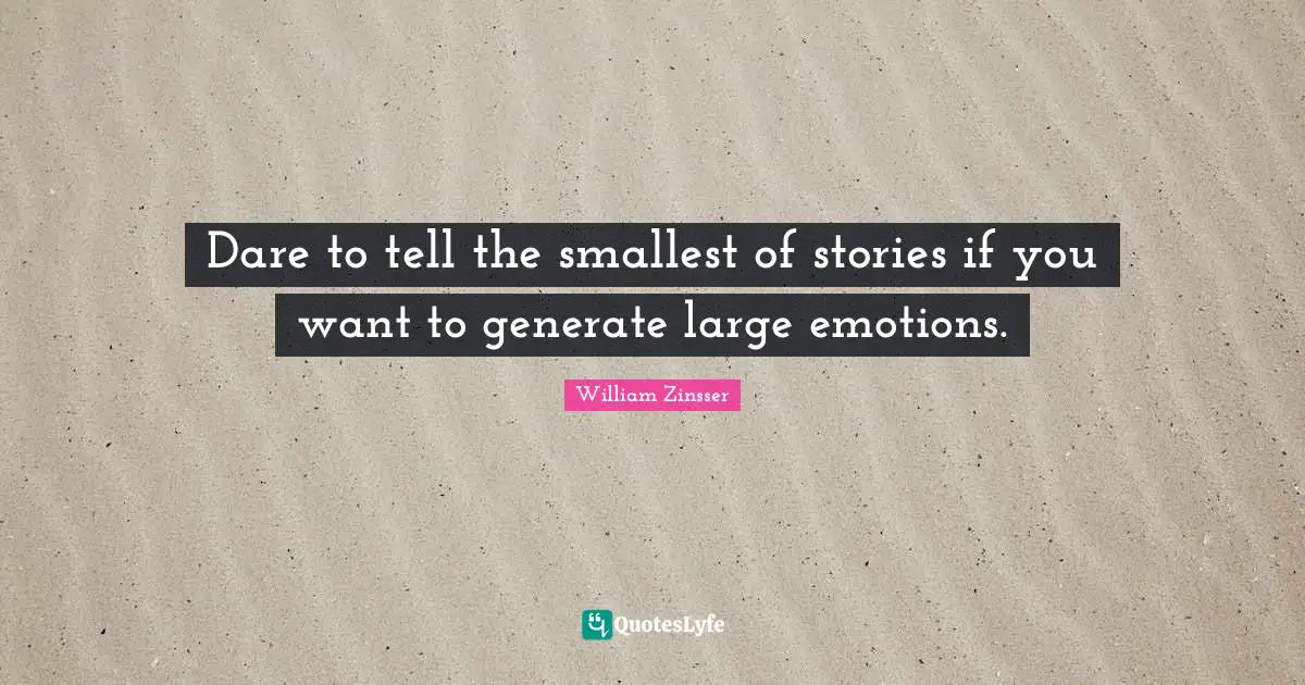 Dare to tell the smallest of stories if you want to generate large emotions.