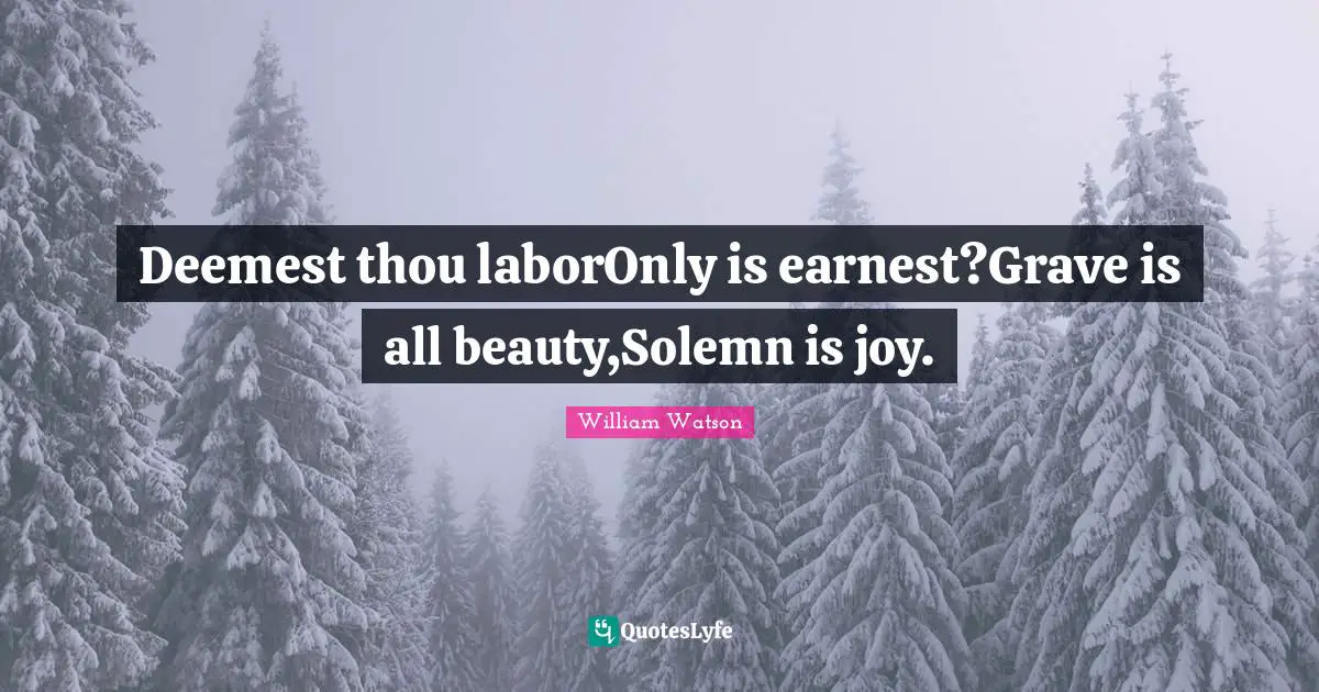 Deemest thou laborOnly is earnest?Grave is all beauty,Solemn is joy.