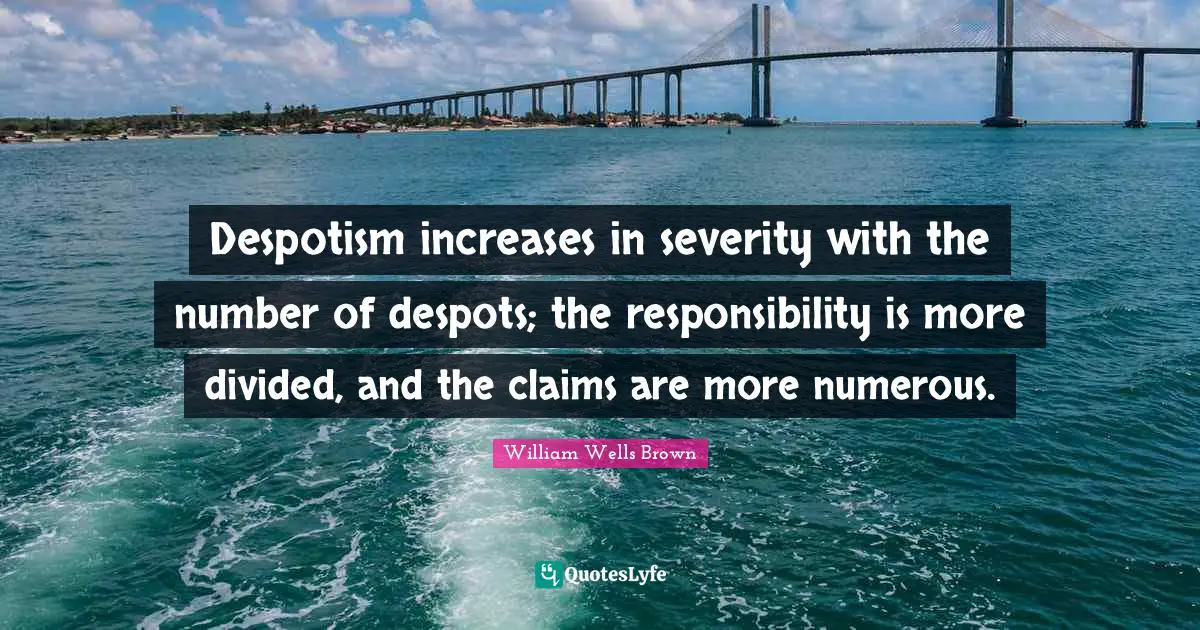 Despotism increases in severity with the number of despots; the responsibility is more divided, and the claims are more numerous.