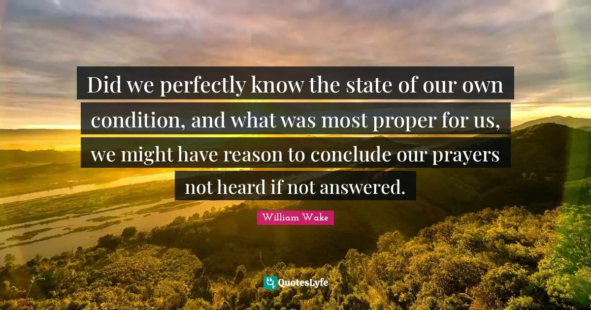 Did we perfectly know the state of our own condition, and what was most proper for us, we might have reason to conclude our prayers not heard if not answered.